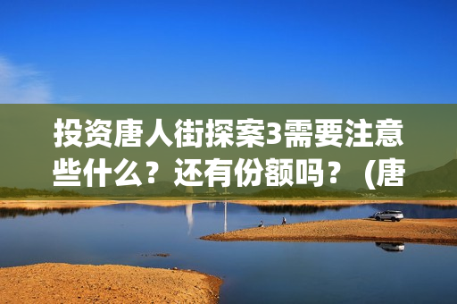 投资唐人街探案3需要注意些什么？还有份额吗？ (唐人街探案1投资公司)