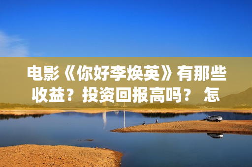 电影《你好李焕英》有那些收益？投资回报高吗？ 怎么参与投资呢？ (电影《你好李焕英》免费观看完整版)