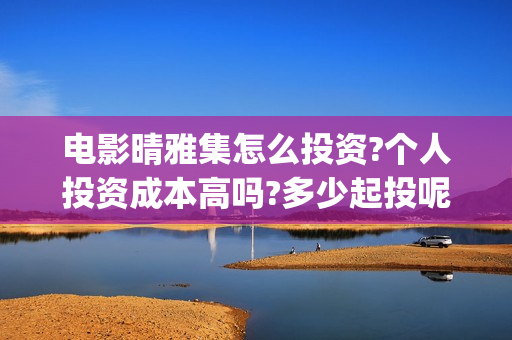 电影晴雅集怎么投资?个人投资成本高吗?多少起投呢 ？ (晴雅集电影片段)