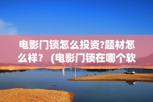 电影门锁怎么投资?题材怎么样？ (电影门锁在哪个软件可以看)