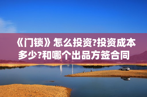 《门锁》怎么投资?投资成本多少?和哪个出品方签合同 (怎样投锁)