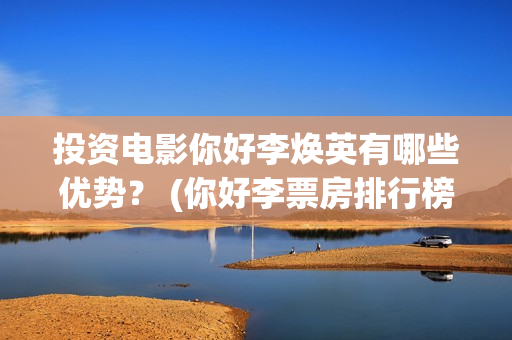 投资电影你好李焕英有哪些优势？ (你好李票房排行榜)
