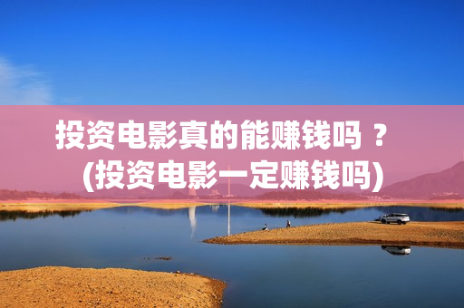 投资电影真的能赚钱吗 ？ (投资电影一定赚钱吗)