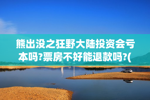 熊出没之狂野大陆投资会亏本吗?票房不好能退款吗?(熊出没之狂野大陆完整版电影全集)