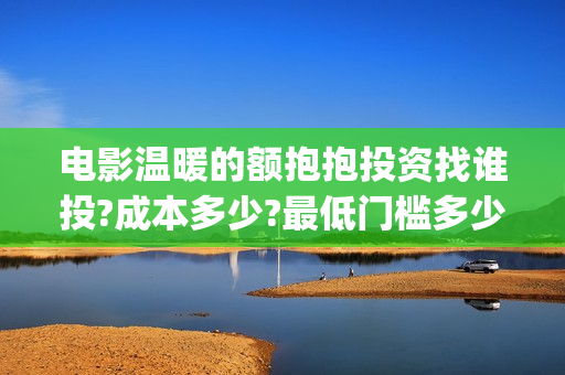 电影温暖的额抱抱投资找谁投?成本多少?最低门槛多少?(温暖的抱抱电影在线观看高清完整版免费播放)