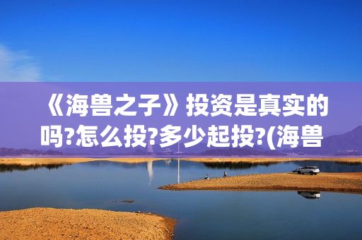 《海兽之子》投资是真实的吗?怎么投?多少起投?(海兽之子 剧情)