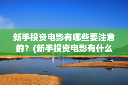 新手投资电影有哪些要注意的？(新手投资电影有什么好处)