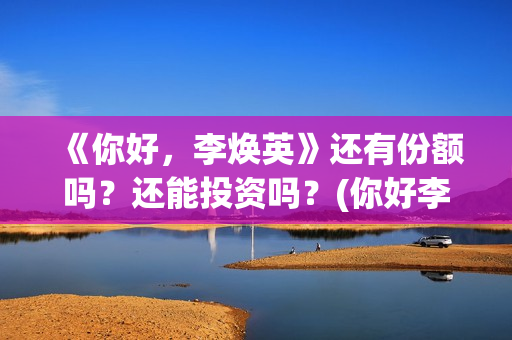《你好，李焕英》还有份额吗？还能投资吗？(你好李焕英小品)
