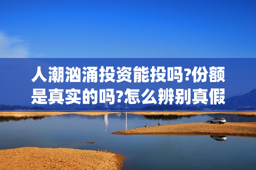 人潮汹涌投资能投吗?份额是真实的吗?怎么辨别真假?(人潮汹涌投资额)