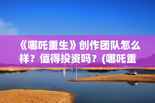 《哪吒重生》创作团队怎么样？值得投资吗？(哪吒重生形象原型)