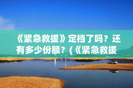 《紧急救援》定档了吗？还有多少份额？(《紧急救援》定义是什么)