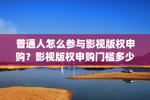 普通人怎么参与影视版权申购？影视版权申购门槛多少？(普通人怎么参与大健康)