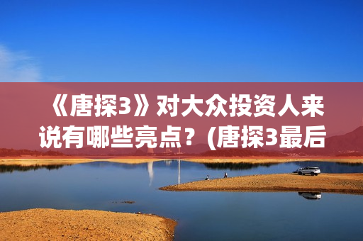 《唐探3》对大众投资人来说有哪些亮点？(唐探3最后出现)
