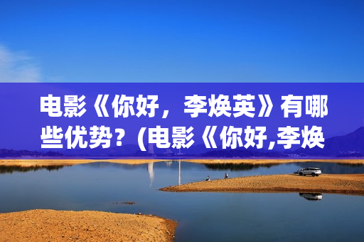 电影《你好，李焕英》有哪些优势？(电影《你好,李焕英》总票房破43亿元)