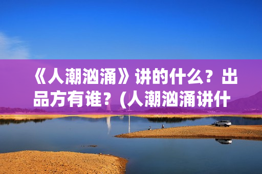 《人潮汹涌》讲的什么？出品方有谁？(人潮汹涌讲什么?)