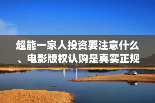 超能一家人投资要注意什么、电影版权认购是真实正规的吗？(超能一家人投资门槛高吗?)