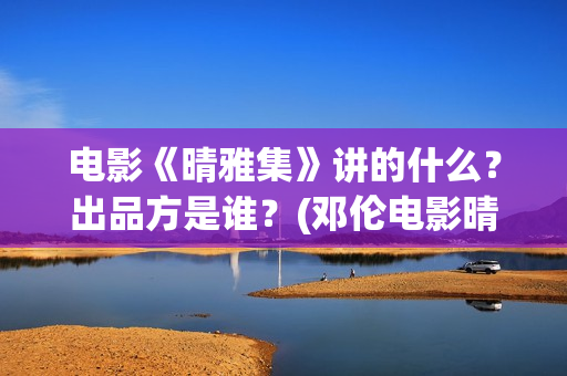 电影《晴雅集》讲的什么？出品方是谁？(邓伦电影晴雅集)