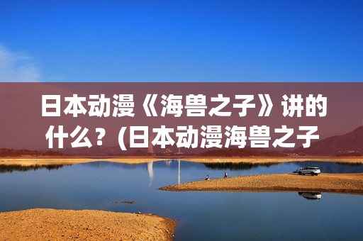 日本动漫《海兽之子》讲的什么？(日本动漫海兽之子)