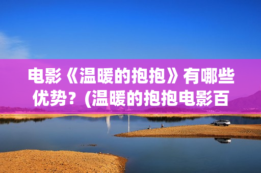 电影《温暖的抱抱》有哪些优势？(温暖的抱抱电影百科)