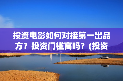 投资电影如何对接第一出品方？投资门槛高吗？(投资电影如何赚钱)