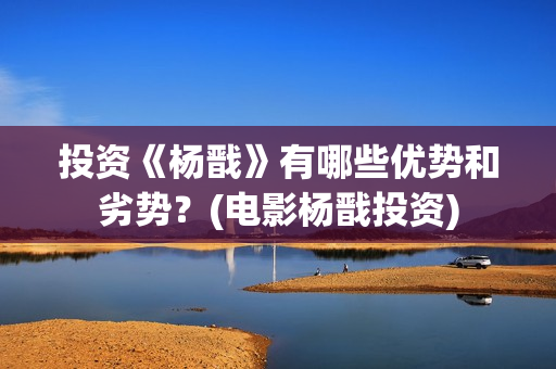 投资《杨戬》有哪些优势和劣势？(电影杨戬投资)