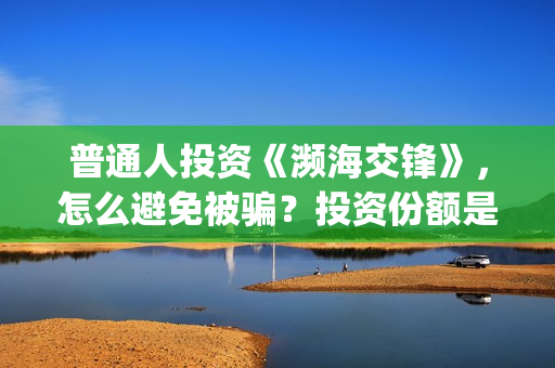 普通人投资《濒海交锋》，怎么避免被骗？投资份额是真的吗？(普通人投资的误区在哪里)