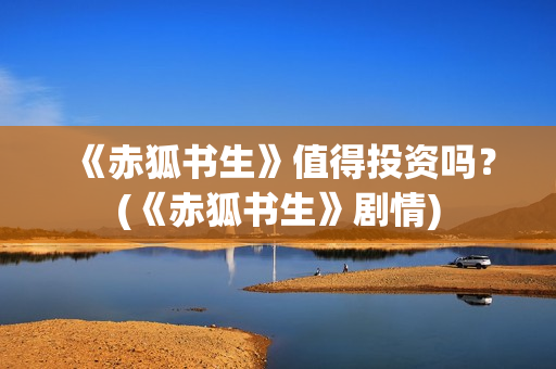 《赤狐书生》值得投资吗？(《赤狐书生》剧情)