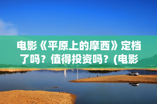 电影《平原上的摩西》定档了吗？值得投资吗？(电影《平原上的火焰》票房多少)