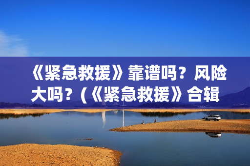 《紧急救援》靠谱吗？风险大吗？(《紧急救援》合辑)