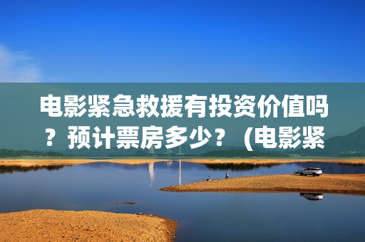 电影紧急救援有投资价值吗？预计票房多少？ (电影紧急救援怎么样)