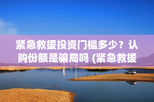 紧急救援投资门槛多少？认购份额是骗局吗 (紧急救援的投资)
