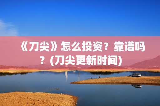 《刀尖》怎么投资？靠谱吗？(刀尖更新时间)