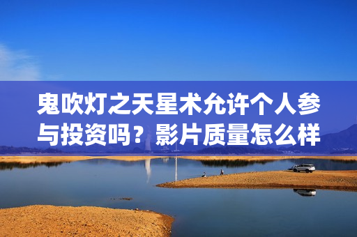 鬼吹灯之天星术允许个人参与投资吗？影片质量怎么样？ (鬼吹灯之天星术免费观看完整版)