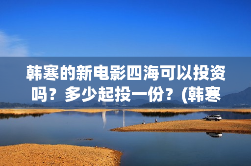 韩寒的新电影四海可以投资吗？多少起投一份？(韩寒2021第四部电影)