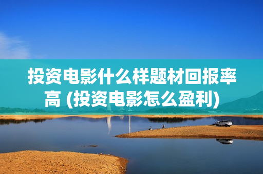 投资电影什么样题材回报率高 (投资电影怎么盈利)