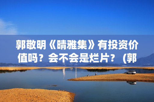 郭敬明《晴雅集》有投资价值吗？会不会是烂片？ (郭敬明《晴雅集》免费观看)