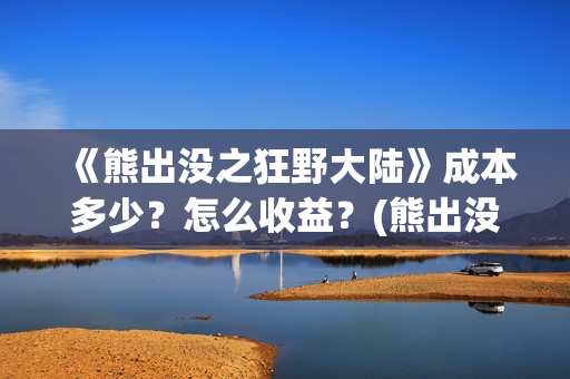 《熊出没之狂野大陆》成本多少？怎么收益？(熊出没之狂野大陆完整版电影全集)