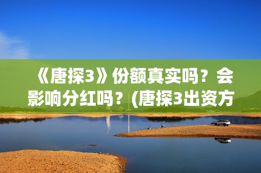 《唐探3》份额真实吗？会影响分红吗？(唐探3出资方)