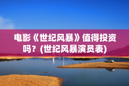 电影《世纪风暴》值得投资吗？(世纪风暴演员表)