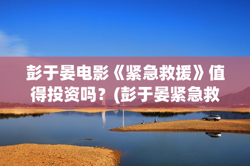彭于晏电影《紧急救援》值得投资吗？(彭于晏紧急救援剧照)
