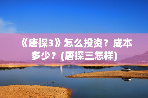 《唐探3》怎么投资？成本多少？(唐探三怎样)