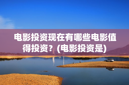 电影投资现在有哪些电影值得投资？(电影投资是)