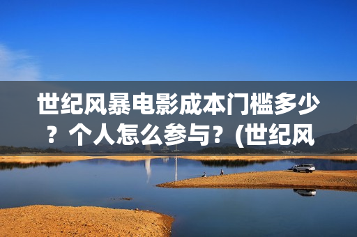 世纪风暴电影成本门槛多少？个人怎么参与？(世纪风暴电影什么时候上映的)