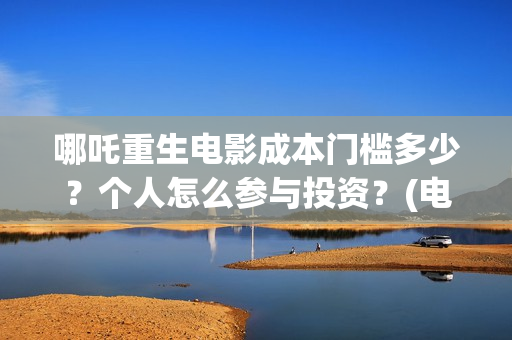 哪吒重生电影成本门槛多少？个人怎么参与投资？(电影 哪吒重生)