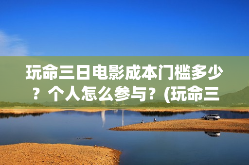 玩命三日电影成本门槛多少？个人怎么参与？(玩命三日电影雅酷网)