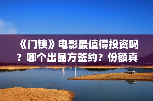 《门锁》电影最值得投资吗？哪个出品方签约？份额真实吗?(门锁电影真实事件是啥)