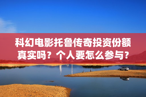 科幻电影托鲁传奇投资份额真实吗？个人要怎么参与？电影多少起投？(托布鲁克电影高清在线观看)