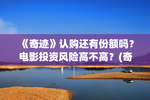 《奇迹》认购还有份额吗？电影投资风险高不高？(奇迹cg)