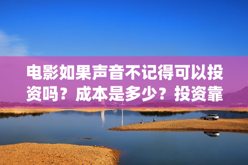 电影如果声音不记得可以投资吗？成本是多少？投资靠谱吗？(电影如果声音不记得)