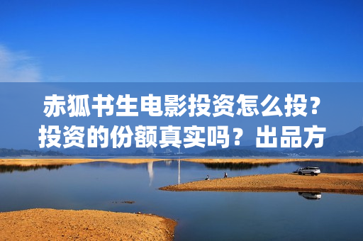 赤狐书生电影投资怎么投？投资的份额真实吗？出品方是哪个？(赤狐书生免费观看完整版投影)